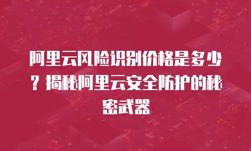 阿里云风险识别价格是多少？揭秘阿里云安全防护的秘密武器