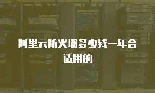 阿里云防火墙多少钱一年合适用的