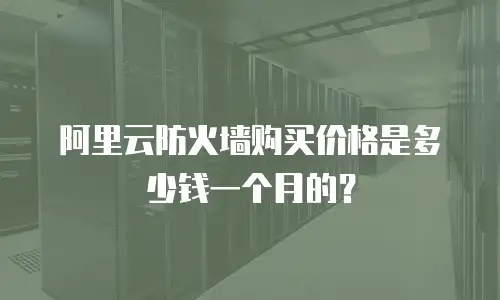 阿里云防火墙购买价格是多少钱一个月的？