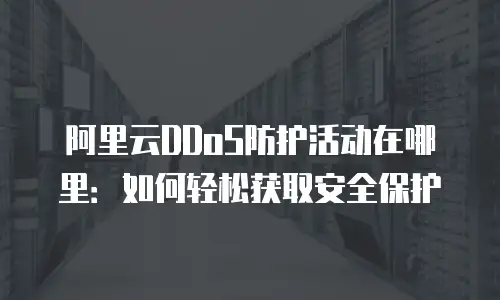 阿里云DDoS防护活动在哪里：如何轻松获取安全保护