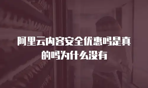 阿里云内容安全优惠吗是真的吗为什么没有