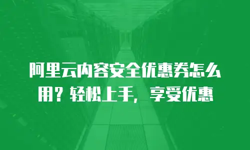 阿里云内容安全优惠券怎么用？轻松上手，享受优惠