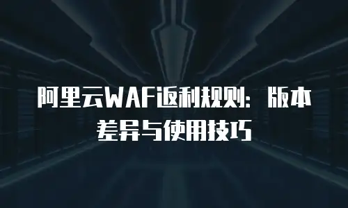 阿里云WAF返利规则：版本差异与使用技巧