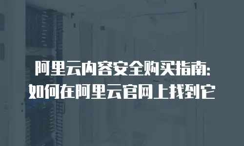 阿里云内容安全购买指南：如何在阿里云官网上找到它