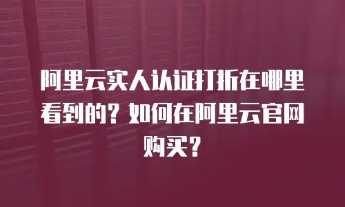阿里云实人认证打折在哪里看到的？如何在阿里云官网购买？
