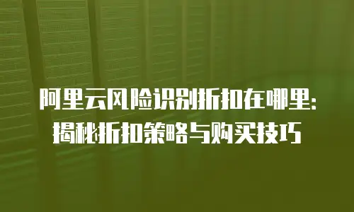 阿里云风险识别折扣在哪里：揭秘折扣策略与购买技巧