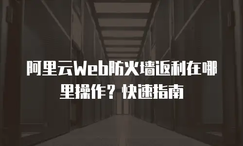 阿里云Web防火墙返利在哪里操作？快速指南