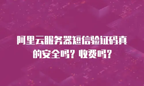 阿里云服务器短信验证码真的安全吗？收费吗？