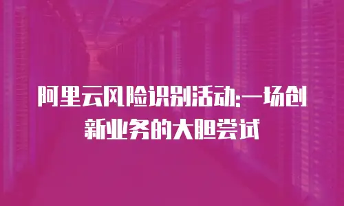阿里云风险识别活动:一场创新业务的大胆尝试