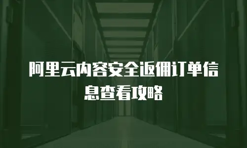 阿里云内容安全返佣订单信息查看攻略