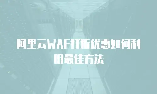 阿里云WAF打折优惠如何利用最佳方法