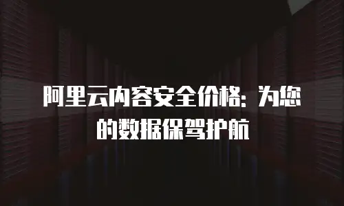 阿里云内容安全价格: 为您的数据保驾护航