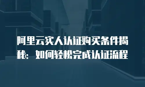 阿里云实人认证购买条件揭秘：如何轻松完成认证流程