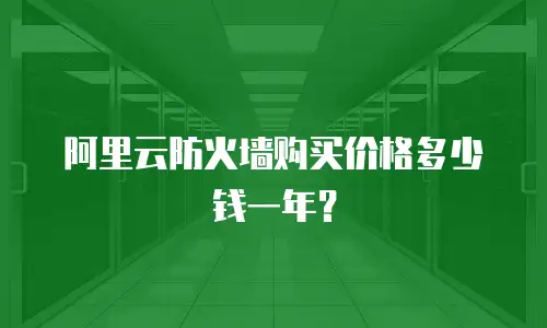 阿里云防火墙购买价格多少钱一年？
