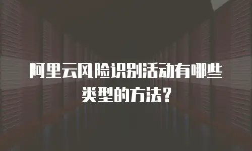 阿里云风险识别活动有哪些类型的方法？