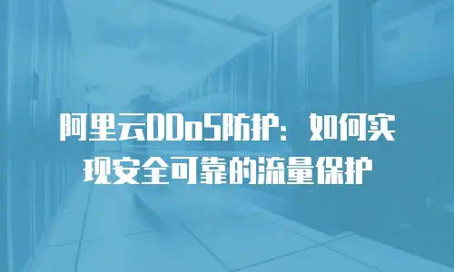 阿里云DDoS防护：如何实现安全可靠的流量保护
