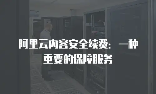 阿里云内容安全续费：一种重要的保障服务