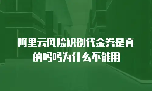 阿里云风险识别代金券是真的吗吗为什么不能用