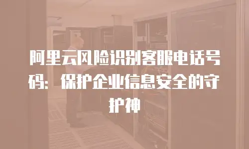 阿里云风险识别客服电话号码：保护企业信息安全的守护神