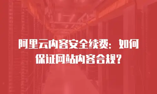 阿里云内容安全续费：如何保证网站内容合规？