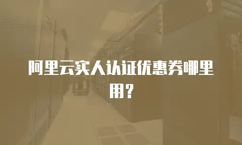 阿里云实人认证优惠券哪里用？