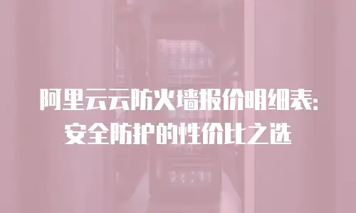 阿里云云防火墙报价明细表：安全防护的性价比之选