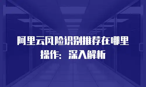 阿里云风险识别推荐在哪里操作：深入解析