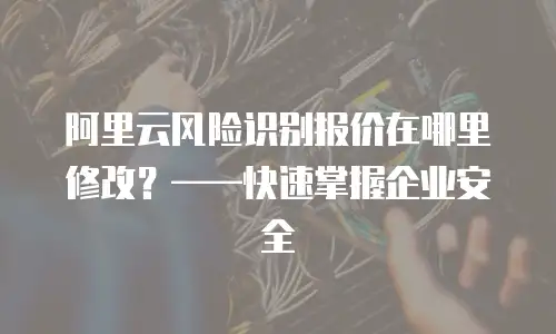 阿里云风险识别报价在哪里修改？&mdash;&mdash;快速掌握企业安全