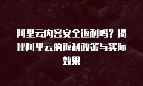 阿里云内容安全返利吗？揭秘阿里云的返利政策与实际效果
