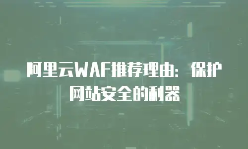 阿里云WAF推荐理由：保护网站安全的利器