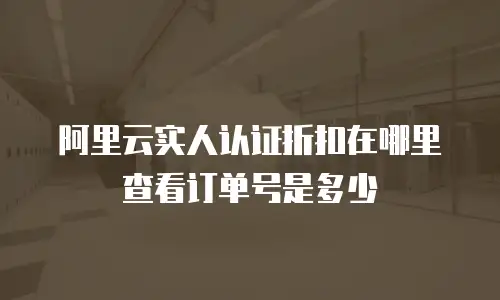 阿里云实人认证折扣在哪里查看订单号是多少
