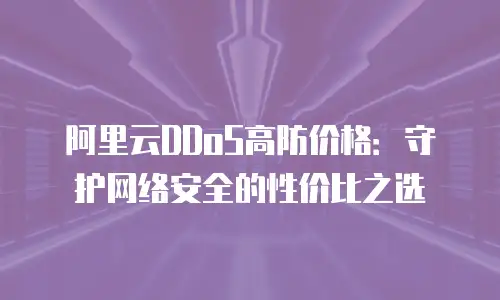 阿里云DDoS高防价格：守护网络安全的性价比之选