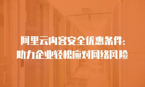 阿里云内容安全优惠条件：助力企业轻松应对网络风险