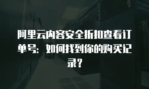 阿里云内容安全折扣查看订单号：如何找到你的购买记录？