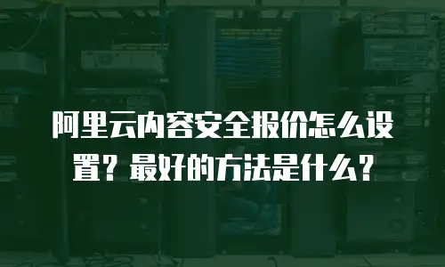 阿里云内容安全报价怎么设置？最好的方法是什么？