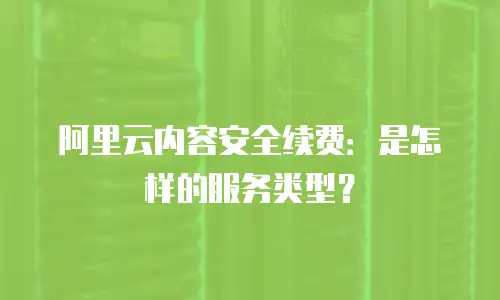 阿里云内容安全续费：是怎样的服务类型？