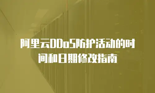 阿里云DDoS防护活动的时间和日期修改指南