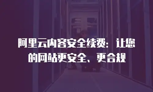 阿里云内容安全续费：让您的网站更安全、更合规