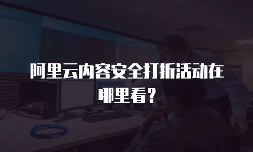 阿里云内容安全打折活动在哪里看？