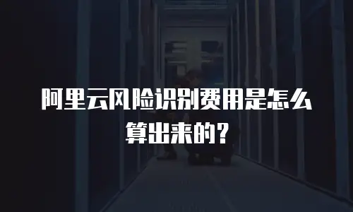 阿里云风险识别费用是怎么算出来的？