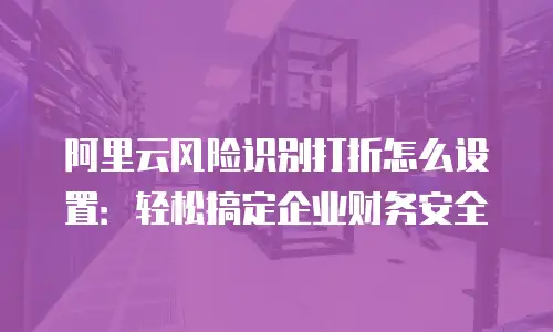 阿里云风险识别打折怎么设置：轻松搞定企业财务安全