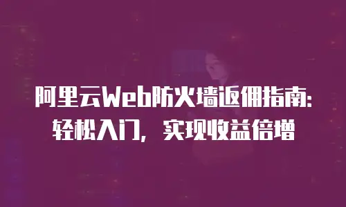 阿里云Web防火墙返佣指南：轻松入门，实现收益倍增