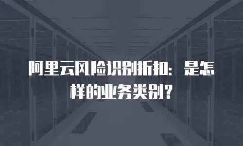 阿里云风险识别折扣：是怎样的业务类别？