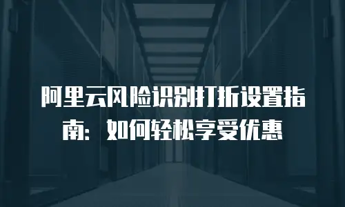 阿里云风险识别打折设置指南：如何轻松享受优惠