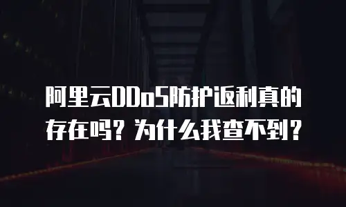 阿里云DDoS防护返利真的存在吗？为什么我查不到？