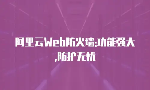 阿里云Web防火墙:功能强大,防护无忧