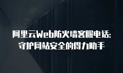 阿里云Web防火墙客服电话：守护网站安全的得力助手