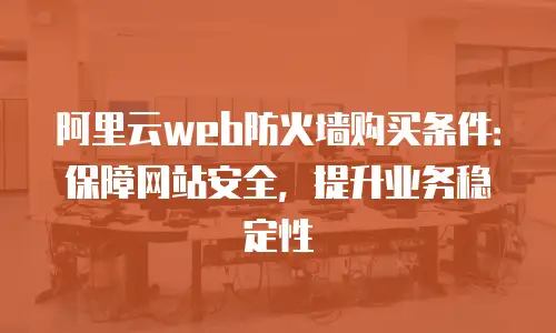 阿里云web防火墙购买条件：保障网站安全，提升业务稳定性