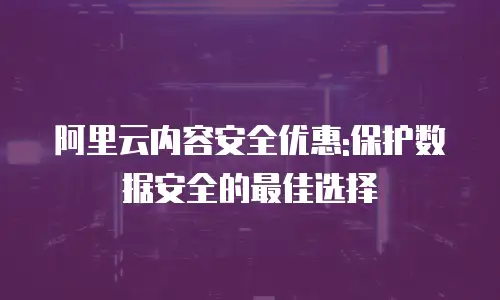 阿里云内容安全优惠:保护数据安全的最佳选择