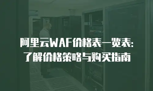 阿里云WAF价格表一览表：了解价格策略与购买指南